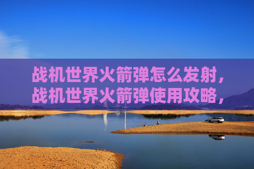 战机世界火箭弹怎么发射，战机世界火箭弹使用攻略，掌握战场制胜关键