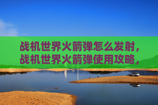 战机世界火箭弹怎么发射，战机世界火箭弹使用攻略，掌握空中打击的终极武器