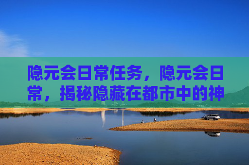 隐元会日常任务,隐元会日常,揭秘隐藏在都市中的神秘组织 隐元会日常任务,隐元会日常,揭秘隐藏在都市中的神秘组织
