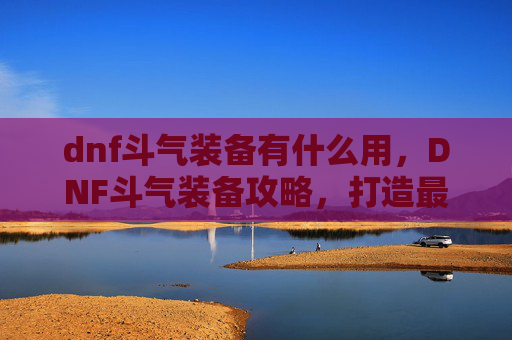 dnf斗气装备有什么用，DNF斗气装备攻略，打造最强斗气角色