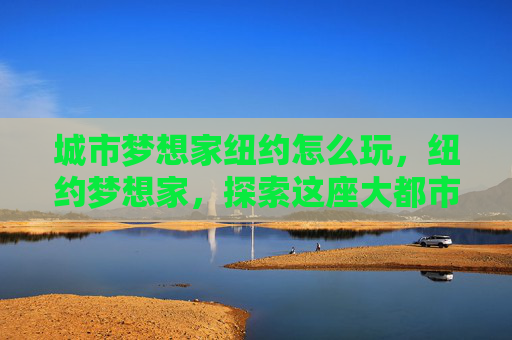 城市梦想家纽约怎么玩,纽约梦想家,探索这座大都市的无限可能 城市梦想家纽约怎么玩,纽约梦想家,探索这座大都市的无限可能
