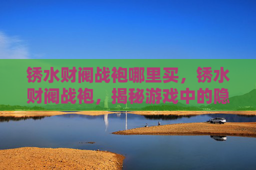 锈水财阀战袍哪里买，锈水财阀战袍，揭秘游戏中的隐藏财富与策略