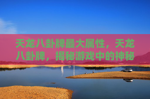 天龙八卦牌最大属性，天龙八卦牌，揭秘游戏中的神秘卡牌系统
