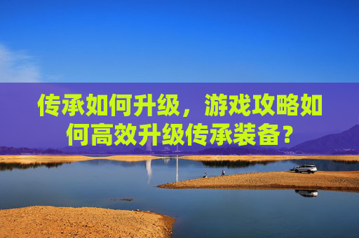 传承如何升级，游戏攻略如何高效升级传承装备？