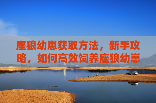 座狼幼崽获取方法,新手攻略,如何高效饲养座狼幼崽 座狼幼崽获取方法,新手攻略,如何高效饲养座狼幼崽
