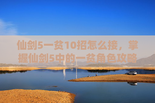 仙剑5一贫10招怎么接,掌握仙剑5中的一贫角色攻略,成为游戏中的不败王者 仙剑5一贫10招怎么接,掌握仙剑5中的一贫角色攻略,成为游戏中的不败王者