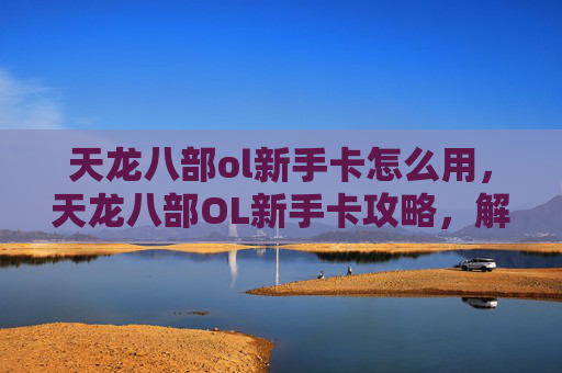 天龙八部ol新手卡怎么用，天龙八部OL新手卡攻略，解锁游戏新境界