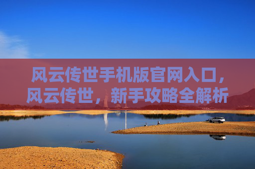风云传世手机版官网入口,风云传世,新手攻略全解析 风云传世手机版官网入口,风云传世,新手攻略全解析