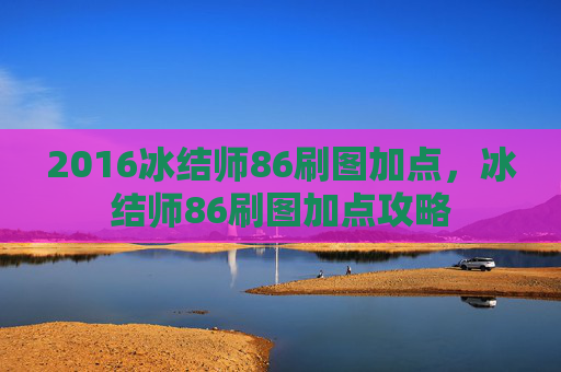 2016冰结师86刷图加点,冰结师86刷图加点攻略 2016冰结师86刷图加点,冰结师86刷图加点攻略