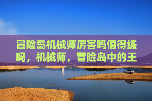 冒险岛机械师厉害吗值得练吗，机械师，冒险岛中的王牌职业解析