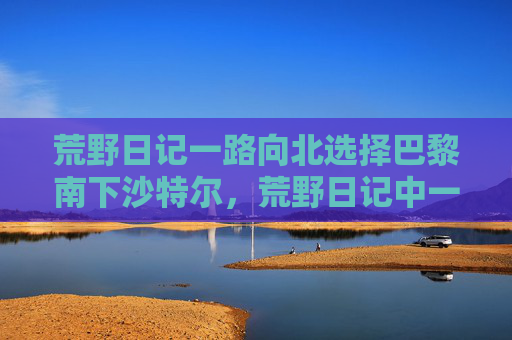 荒野日记一路向北选择巴黎南下沙特尔，荒野日记中一路向北的终极攻略