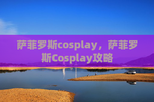 萨菲罗斯cosplay,萨菲罗斯Cosplay攻略 萨菲罗斯cosplay,萨菲罗斯Cosplay攻略