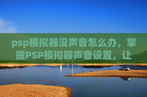 psp模拟器没声音怎么办，掌握PSP模拟器声音设置，让你的游戏体验更加生动