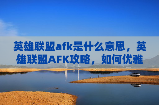 英雄联盟afk是什么意思,英雄联盟AFK攻略,如何优雅地离开游戏,享受生活 英雄联盟afk是什么意思,英雄联盟AFK攻略,如何优雅地离开游戏,享受生活
