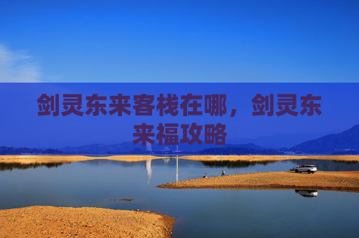 剑灵东来客栈在哪,剑灵东来福攻略 剑灵东来客栈在哪,剑灵东来福攻略
