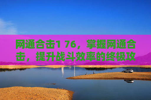 网通合击1 76,掌握网通合击,提升战斗效率的终极攻略 网通合击1 76,掌握网通合击,提升战斗效率的终极攻略