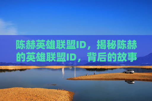 陈赫英雄联盟ID,揭秘陈赫的英雄联盟ID,背后的故事与意义 陈赫英雄联盟ID,揭秘陈赫的英雄联盟ID,背后的故事与意义