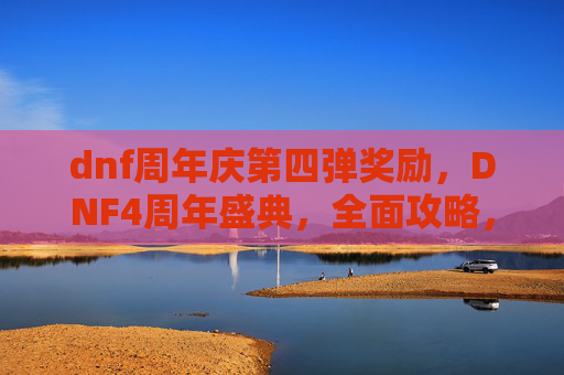 dnf周年庆第四弹奖励，DNF4周年盛典，全面攻略，带你领略游戏新风貌