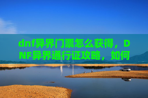 dnf异界门票怎么获得，DNF异界通行证攻略，如何高效获取与使用异界门票？