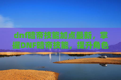 dnf暗帝技能加点最新，掌握DNF暗帝技能，提升角色实力的关键