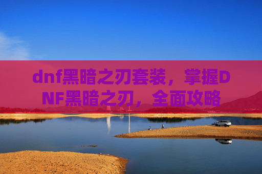 dnf黑暗之刃套装，掌握DNF黑暗之刃，全面攻略
