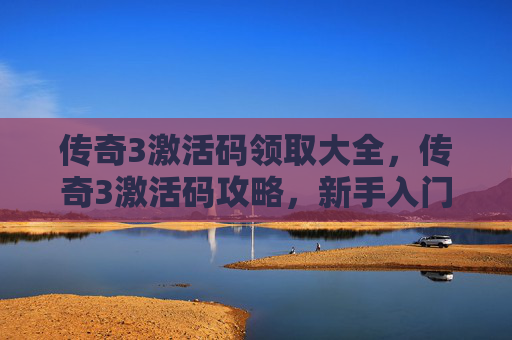 传奇3激活码领取大全,传奇3激活码攻略,新手入门与高级技巧 传奇3激活码领取大全,传奇3激活码攻略,新手入门与高级技巧