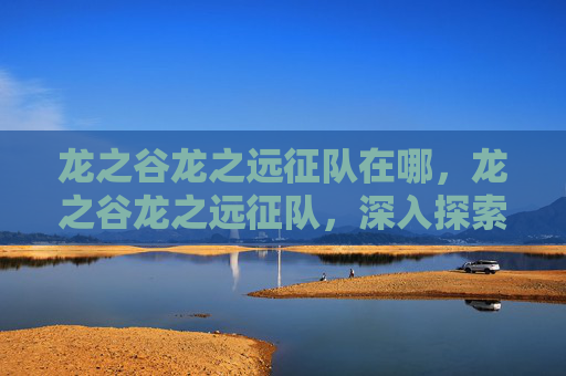 龙之谷龙之远征队在哪,龙之谷龙之远征队,深入探索与策略指南 龙之谷龙之远征队在哪,龙之谷龙之远征队,深入探索与策略指南
