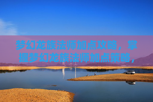 梦幻龙族法师加点攻略,掌握梦幻龙族法师加点策略,让你的角色在游戏中如鱼得水 梦幻龙族法师加点攻略,掌握梦幻龙族法师加点策略,让你的角色在游戏中如鱼得水