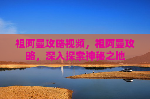 祖阿曼攻略视频,祖阿曼攻略,深入探索神秘之地 祖阿曼攻略视频,祖阿曼攻略,深入探索神秘之地