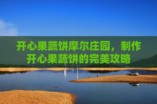 开心果蔬饼摩尔庄园，制作开心果蔬饼的完美攻略
