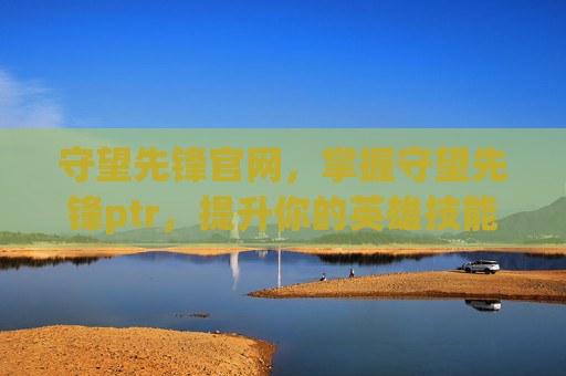 守望先锋官网，掌握守望先锋ptr，提升你的英雄技能