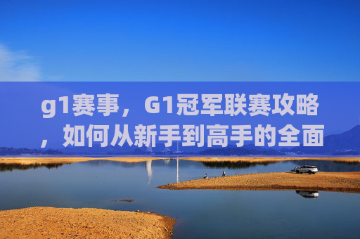 g1赛事，G1冠军联赛攻略，如何从新手到高手的全面指南