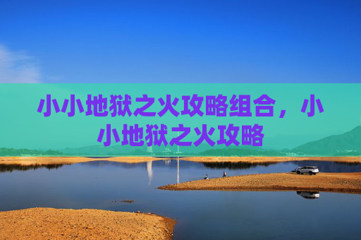 小小地狱之火攻略组合,小小地狱之火攻略 小小地狱之火攻略组合,小小地狱之火攻略