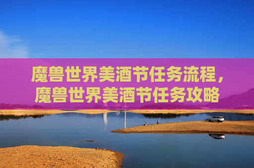 魔兽世界美酒节任务流程,魔兽世界美酒节任务攻略 魔兽世界美酒节任务流程,魔兽世界美酒节任务攻略