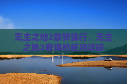 无主之地2散弹排行,无主之地2散弹枪使用攻略 无主之地2散弹排行,无主之地2散弹枪使用攻略