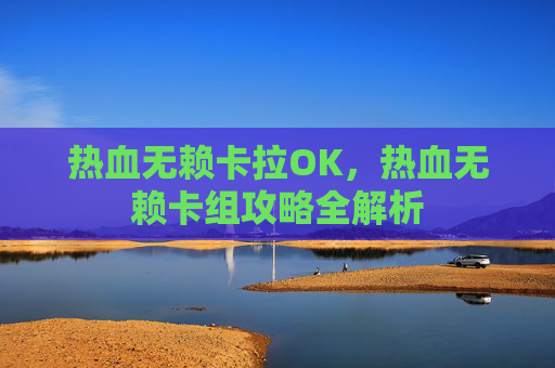 热血无赖卡拉OK,热血无赖卡组攻略全解析 热血无赖卡拉OK,热血无赖卡组攻略全解析