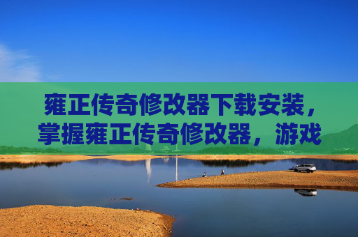 雍正传奇修改器下载安装,掌握雍正传奇修改器,游戏内策略与技巧全攻略 雍正传奇修改器下载安装,掌握雍正传奇修改器,游戏内策略与技巧全攻略