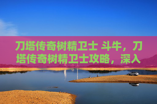 刀塔传奇树精卫士 斗牛，刀塔传奇树精卫士攻略，深入解析与实战技巧