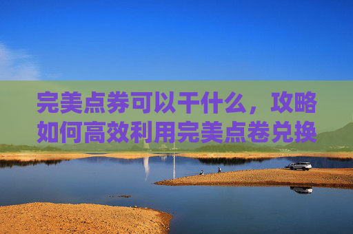 完美点券可以干什么,攻略如何高效利用完美点卷兑换系统,让你的游戏之旅更加畅快! 完美点券可以干什么,攻略如何高效利用完美点卷兑换系统,让你的游戏之旅更加畅快!
