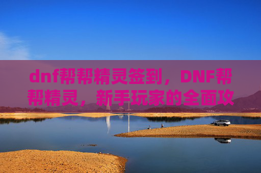 dnf帮帮精灵签到,DNF帮帮精灵,新手玩家的全面攻略 dnf帮帮精灵签到,DNF帮帮精灵,新手玩家的全面攻略