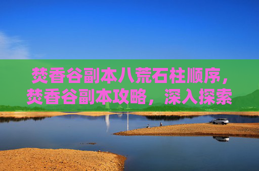 焚香谷副本八荒石柱顺序，焚香谷副本攻略，深入探索与策略指南