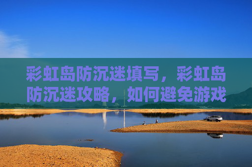 彩虹岛防沉迷填写，彩虹岛防沉迷攻略，如何避免游戏成瘾，享受健康游戏生活