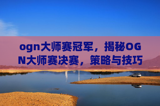 ogn大师赛冠军，揭秘OGN大师赛决赛，策略与技巧的终极对决