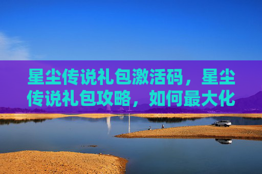 星尘传说礼包激活码,星尘传说礼包攻略,如何最大化你的游戏收益 星尘传说礼包激活码,星尘传说礼包攻略,如何最大化你的游戏收益