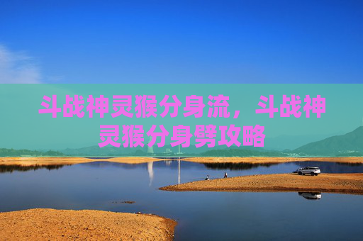 斗战神灵猴分身流，斗战神灵猴分身劈攻略