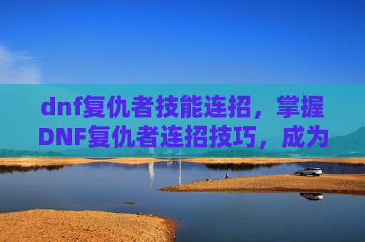 dnf复仇者技能连招,掌握DNF复仇者连招技巧,成为游戏中的终极战士! dnf复仇者技能连招,掌握DNF复仇者连招技巧,成为游戏中的终极战士!
