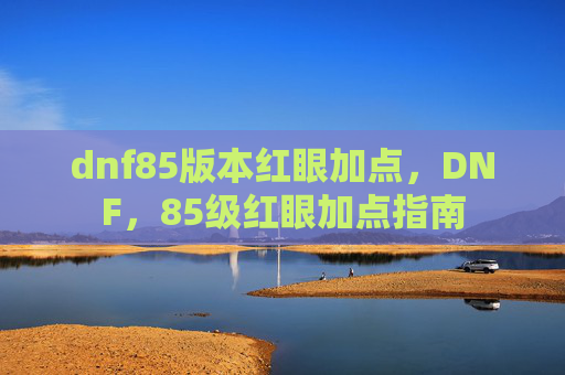 dnf85版本红眼加点，DNF，85级红眼加点指南