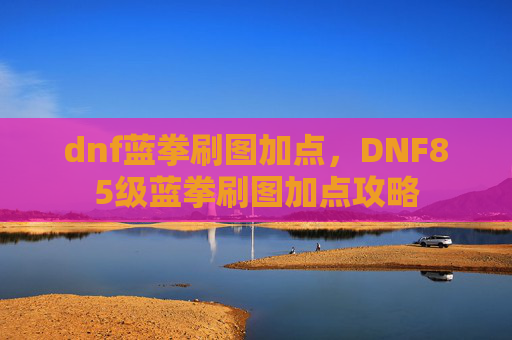 dnf蓝拳刷图加点,DNF85级蓝拳刷图加点攻略 dnf蓝拳刷图加点,DNF85级蓝拳刷图加点攻略