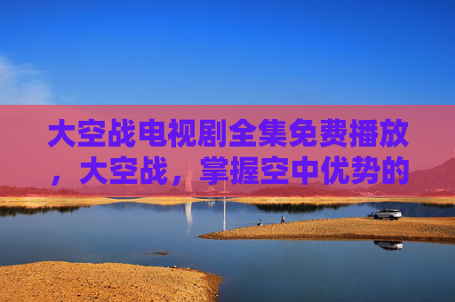 大空战电视剧全集免费播放,大空战,掌握空中优势的终极攻略 大空战电视剧全集免费播放,大空战,掌握空中优势的终极攻略