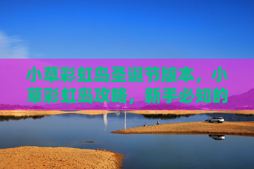 小草彩虹岛圣诞节版本,小草彩虹岛攻略,新手必知的全面指南 小草彩虹岛圣诞节版本,小草彩虹岛攻略,新手必知的全面指南